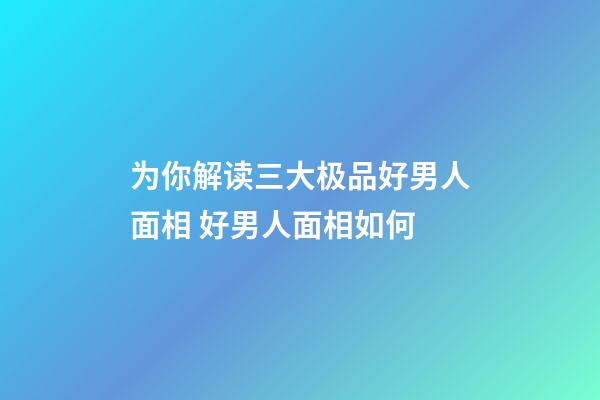 为你解读三大极品好男人面相 好男人面相如何